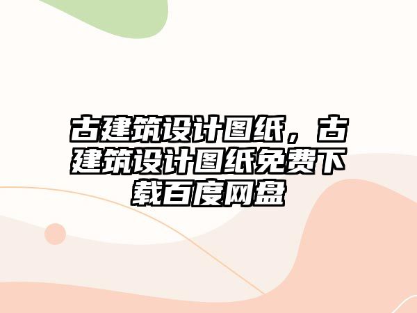 古建筑設計圖紙，古建筑設計圖紙免費下載百度網盤