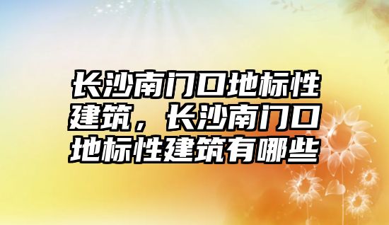 長沙南門口地標性建筑，長沙南門口地標性建筑有哪些