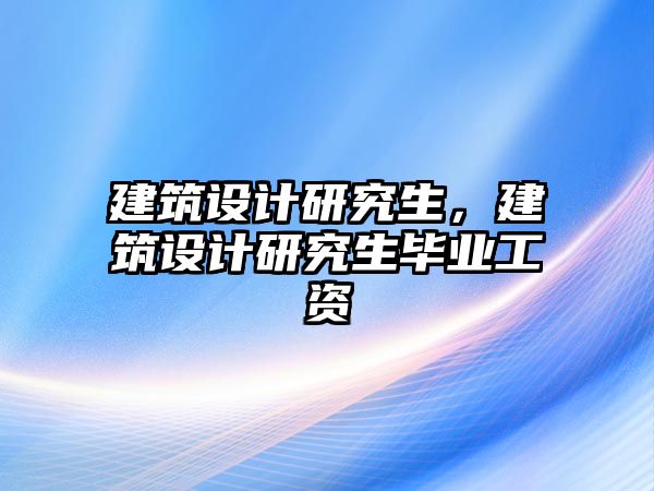 建筑設(shè)計研究生，建筑設(shè)計研究生畢業(yè)工資